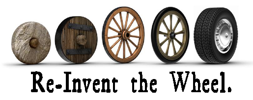 Where would we be if no one had ever stopped to re-invent the wheel?